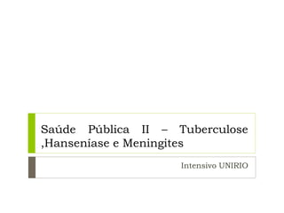 Saúde Pública II – Tuberculose
,Hanseníase e Meningites
Intensivo UNIRIO
 