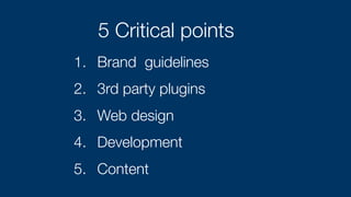 5 Critical points
1. Brand guidelines
2. 3rd party plugins
3. Web design
4. Development
5. Content
 