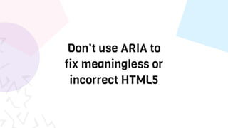 Don’t use ARIA to
fix meaningless or
incorrect HTML5
 