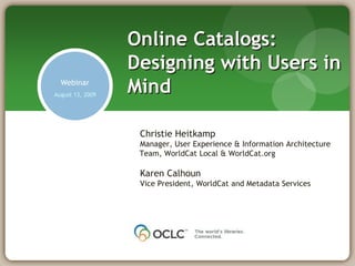 Online Catalogs: Designing with Users in Mind Webinar August 13, 2009 Christie Heitkamp Manager, User Experience & Information Architecture Team, WorldCat Local & WorldCat.org Karen Calhoun Vice President, WorldCat and Metadata Services 
