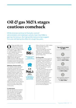 13Forging ahead: US M&A H1 2017
While oil prices continue to fluctuate, a pro-oil
administration and midstream activity mean that M&A is
gaining momentum. But high-profile restructurings suggest
firms are still feeling the effect of a tough few years
O
il & gas deal M&A activity
is stabilizing somewhat in
2017. Deal value increased
by 84.5 percent from US$51.6 billion
in H1 2016 to US$95.2 billion in
H1 2017, highlighting a returning
confidence in the market.
A recovering oil price, which has
rebounded from lows of around
US$30 a barrel a year ago to
US$40 and above in 2017, along with
the arrival of a pro-oil administration
in theWhite House, has supported a
cautious rebound in the M&A market.
Midstream, Permian and PE
The midstream sector especially—
processing, transportation and
storage companies—has outstripped
other subsectors of the industry.
Elevated transaction levels in the
midstream sector reflect moves to
achieve greater scale, to capture
geographical trends and maximize
positions in the right basins.
In particular, the Permian basin
in West Texas has seen a flurry of
deals as companies vie for influence
in the oil-rich area, which boasts
some of the lowest drilling costs
in the country.
A mixed picture
Although deal figures are positive,
there are signs the sector hasn’t
fully recovered. The two largest
deals of the quarter, ONEOK
Inc.’s US$17.2 billion acquisition
of a 60 percent stake in ONEOK
Partners and Williams Companies’
purchase of a 32 percent stake in
Williams Partners for US$11.4 billion,
were essentially ownership
model restructurings.
“A lot of the deals are not driven
by factors that normally spark
M&A, like fundamental growth
and expansion,” says White & Case
partner Gregory Pryor.
The Trump effect
The presidency’s strong support for
oil and gas has boosted dealmaker
confidence. “There is without a
doubt confidence and optimism in
the industry,” Pryor says. “The oil
price has stabilized, the Permian
basin is busy and there is going
to be less regulation.”
But without a sustained increase
in oil price, producers in the US
have little incentive to ramp up
output, reducing the need for
greater capacity. And despite
President Trump’s change of
approach, the regulatory question
looms large: Operators know
that plans for new infrastructure
will be potentially delayed by
time-consuming legal action from
environmental campaigners.
Oil & gas M&A stages
cautious comeback
Top oil & gas deals
H1 2017
ONEOK, Inc. bought ONEOK
Partners, L.P. (60 percent
stake) for US$17.1 billion
Williams Companies, Inc.
bought Williams Partners
L.P. (32.24 percent stake)
for US$11.4 billion
EQT Corporation agreed to
buy Rice Energy, Inc.
for US$7.7 billion
86%
Percentage increase
in deal value
compared to H1 2016
US
$95.2
billion
The value of
122 deals targeting
the US oil & gas
sector in H1 2017
1
2
3
 