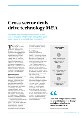 23Forging ahead: US M&A H1 2017
Tech firms transcend sector boundaries in their
race to innovate, whileTrump’s immigration policy
casts a cloud of uncertainty over the industry
T
he first half of
2017 brought 441 deals
worth US$41.3 billion
targeting US technology firms.
Compared with H1 2016 activity,
value in tech-sector M&A is down
40.2 percent from US$69.1 billion,
and volume is down from 463.
The drop in headline figures,
however, does not reflect how
technology has become one of
the most important drivers of
M&A across all sectors. Of the
10 largest technology deals in H1
2017, only four are traditional tech
M&A transactions between two
industry incumbents. The other six
transactions involve at least one
party from a non-tech industry.
Breaking boundaries
Online retailer Amazon, for example,
has shaken up the consumer
sector with its purchase of brick-
and-mortar grocerWhole Foods
for US$13.5 billion, breaking
down preconceptions of where
the distinctions between physical
retail and technology lie. Driverless
car technology, meanwhile,
has opened the door for pure
technology companies to compete
against established automotive
manufacturers, as demonstrated
by Intel Corporation’s US$15 billion
acquisition of Israeli driver assistance
system developer Mobileye.
“The conversation has expanded
beyond just pure tech,” says
White & Case partner Arlene Hahn.
“As more devices become smart,
products become connected,
and more processes become
automated, non-tech companies
will need to invest in tech not
to disrupt an industry, but just
to remain competitive.”
The H1-B lottery
But although cross-sector
convergence means the tech
industry is positioned to continue
generating strong dealflow, there
are major concerns about the
consequences for the industry if the
Trump administration clamps down
on immigration into the US.
The H1-B visa program, which
allows companies to bring into the
US a fixed number of workers in
specialty occupations each year, has
been an important source of talent
for technology companies. Many are
worried this flow of human capital
may soon be cut off.
Poonam Gupta, White & Case
Director of Immigration Services,
says technology companies are
looking at other ways of using talent
in and out of the US in case the
H1-B rules change: “Technology
companies that use the H1-B
category are concerned about
changing H1-B rules. Many are
taking steps such as hiring more
US citizens, hiring people overseas
who can be transferred to the US
for short or long periods of time, and
increasing their use of collaboration
tools such as videoconferencing
technology to ensure continuity of
project management.”
Cross-sector deals
drive technology M&A
Top TMT deals
H1 2017
Sinclair Broadcast Group,
Inc. agreed to buy Tribune
Media Company for
US$6.6 billion
Apollo Global Management,
LLC agreed to buy
West Corporation for
US$4 billion
Cisco Systems Inc. bought
AppDynamics, Inc.
for US$3.7 billion
Non-tech companies will need
to invest in tech not to disrupt
an industry, but just to
remain competitive.
Arlene Hahn, Partner,White & Case
1
2
3
 