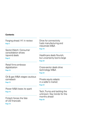 Contents
Forging ahead: H1 in review
Page 3
SectorWatch: Consumer
consolidation drives
top-end deals
Page 8
Retail firms embrace
digitalization
Page 10
Oil & gas M&A stages cautious
comeback
Page 12
Power M&A loses its spark
Page 14
Fintech forces the fate
of US financials
Page 16
Drive for connectivity
fuels manufacturing and
industrials M&A
Page 18
Healthcare deals flourish,
but uncertainty looms large
Page 20
Cross-sector deals drive
technology M&A
Page 22
Private equity adapts
in a seller’s market
Page 24
Tech,Trump and tackling the
unknown: Key trends for the
months ahead
Page 26
 