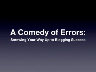 A Comedy of Errors:
Screwing Your Way Up to Blogging Success
 