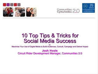 10 Top Tips & Tricks for Social Media Success or  Maximise Your Use of Digital Media to Build Audiences, Consult, Campaign and Deliver Impact Josh Hoole Circuit Rider Development Manager, Communities 2.0 