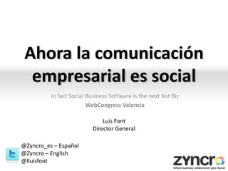 Ahora la comunicaciónempresarialessocial In fact Social Business Software is the next hot Biz WebCongressValencia Luis Font Director General @Zyncro_es – Español @Zyncro – English @lluisfont 