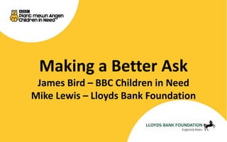 Making a Better Ask 
James Bird – BBC Children in Need 
Mike Lewis – Lloyds Bank Foundation 
 