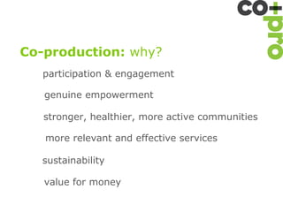Co-production: why?
   participation & engagement

   genuine empowerment

   stronger, healthier, more active communities

   more relevant and effective services

   sustainability

   value for money
 