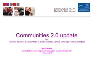 Communities 2.0 update
                                             and
Maximise Your Use of Digital Media to Build Audiences, Consult, Campaign and Deliver Impact


                                    Josh Hoole
               Circuit Rider Development Manager, Communities 2.0
                                       14 March 2012
 