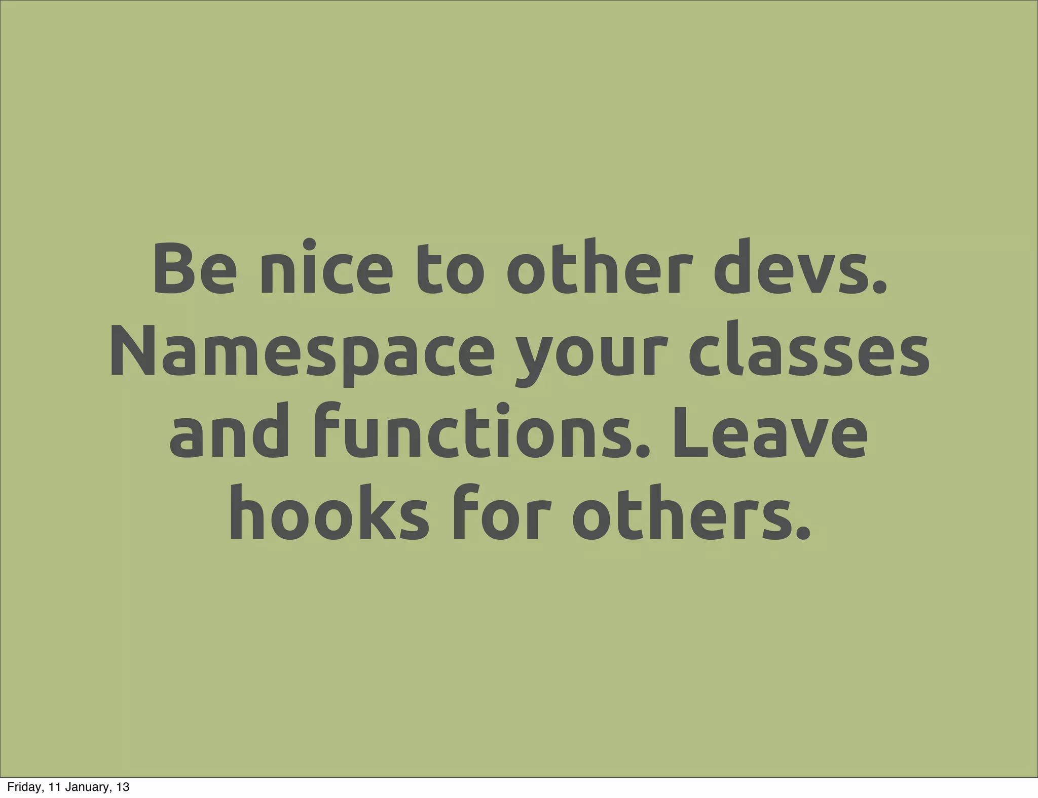 Be nice to other devs.
                 Namespace your classes
                  and functions. Leave
                    hooks for others.


Friday, 11 January, 13
 