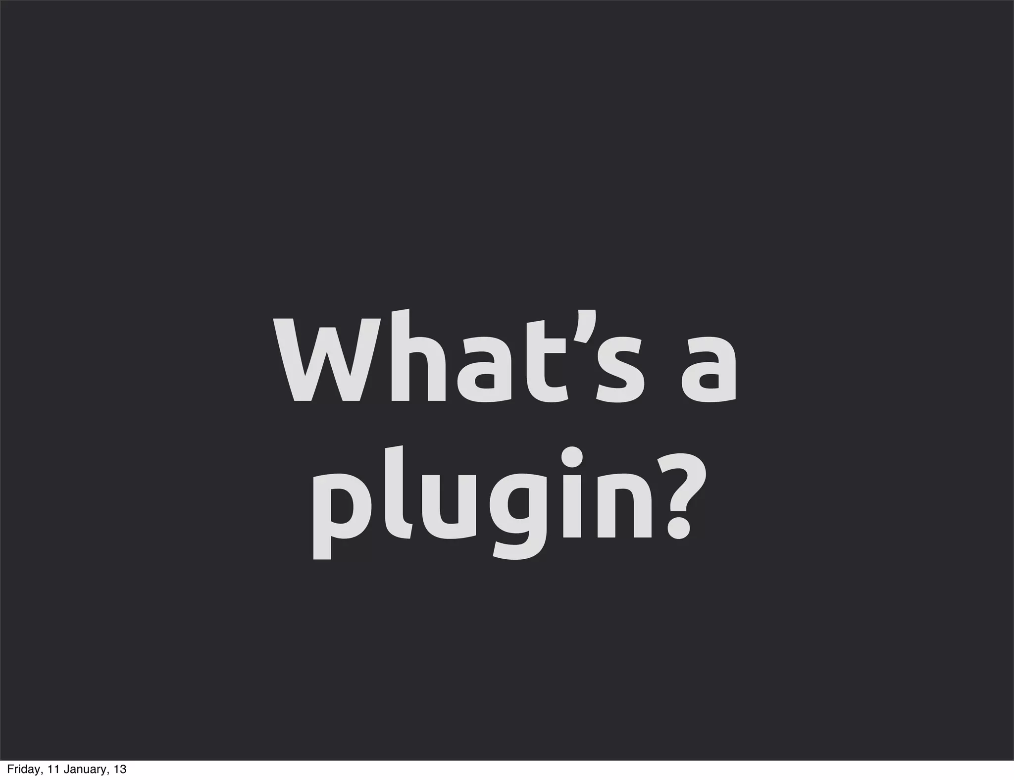 What’s a
                         plugin?
Friday, 11 January, 13
 