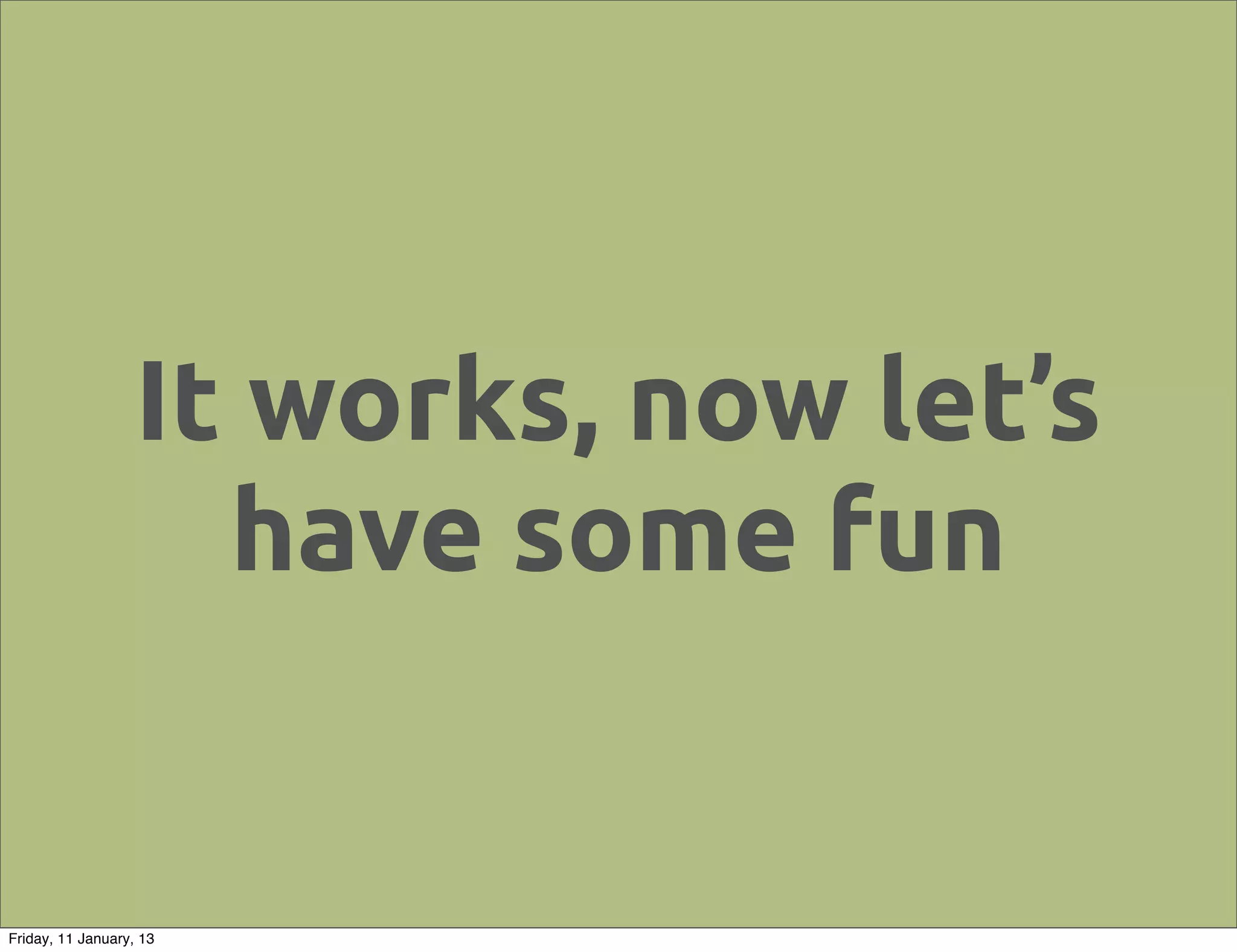 It works, now let’s
                     have some fun


Friday, 11 January, 13
 