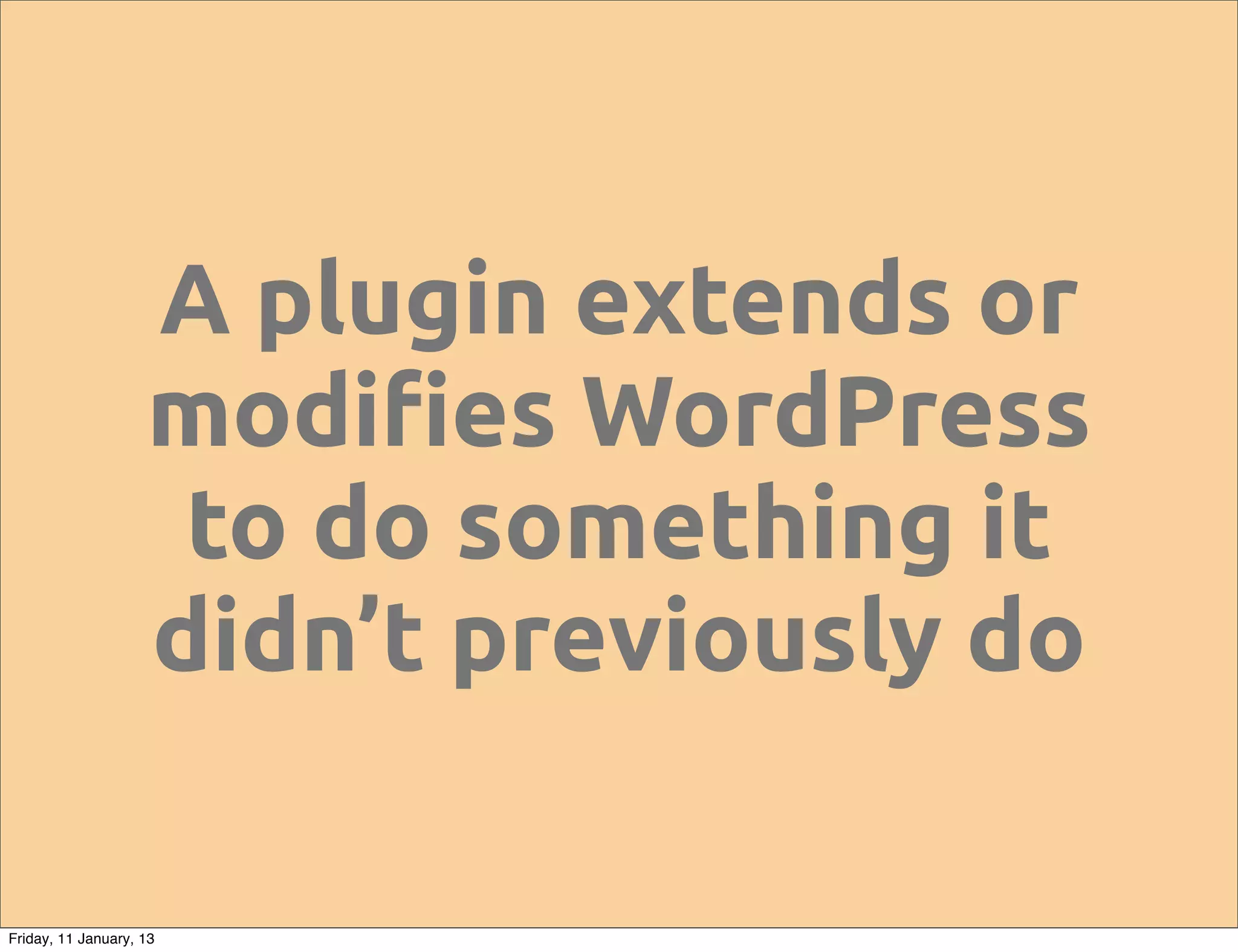 A plugin extends or
                    modi!es WordPress
                     to do something it
                    didn’t previously do

Friday, 11 January, 13
 