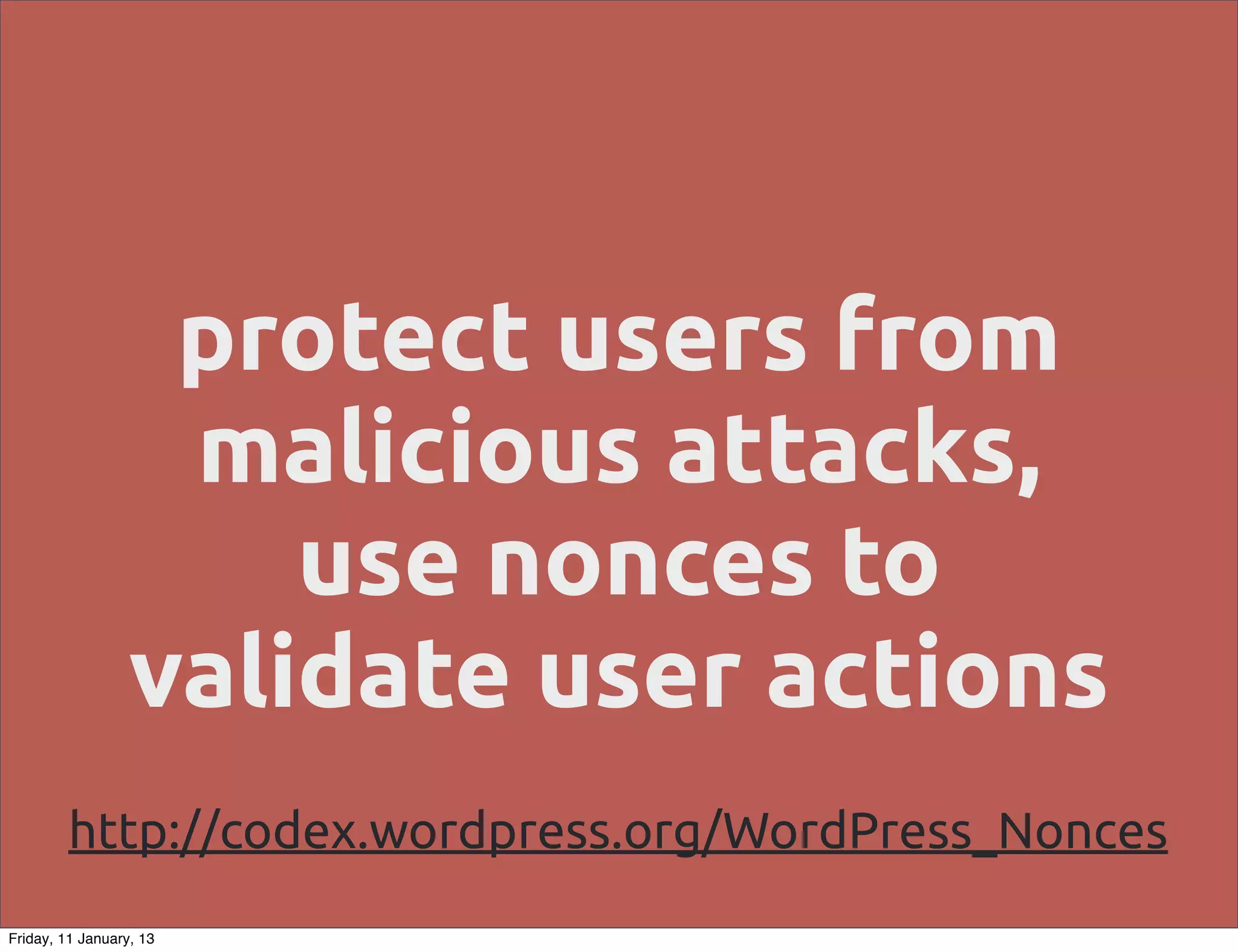 protect users from
                   malicious attacks,
                      use nonces to
                  validate user actions
         http://codex.wordpress.org/WordPress_Nonces
Friday, 11 January, 13
 