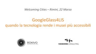 GoogleGlass4LIS
quando la tecnologia rende i musei più accessibili
Welcoming Cities – Rimini, 22 Marzo
 