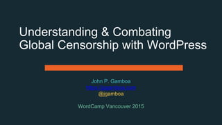Understanding & Combating
Global Censorship with WordPress
John P. Gamboa
https://jpgamboa.com
@jgamboa
WordCamp Vancouver 2015
 
