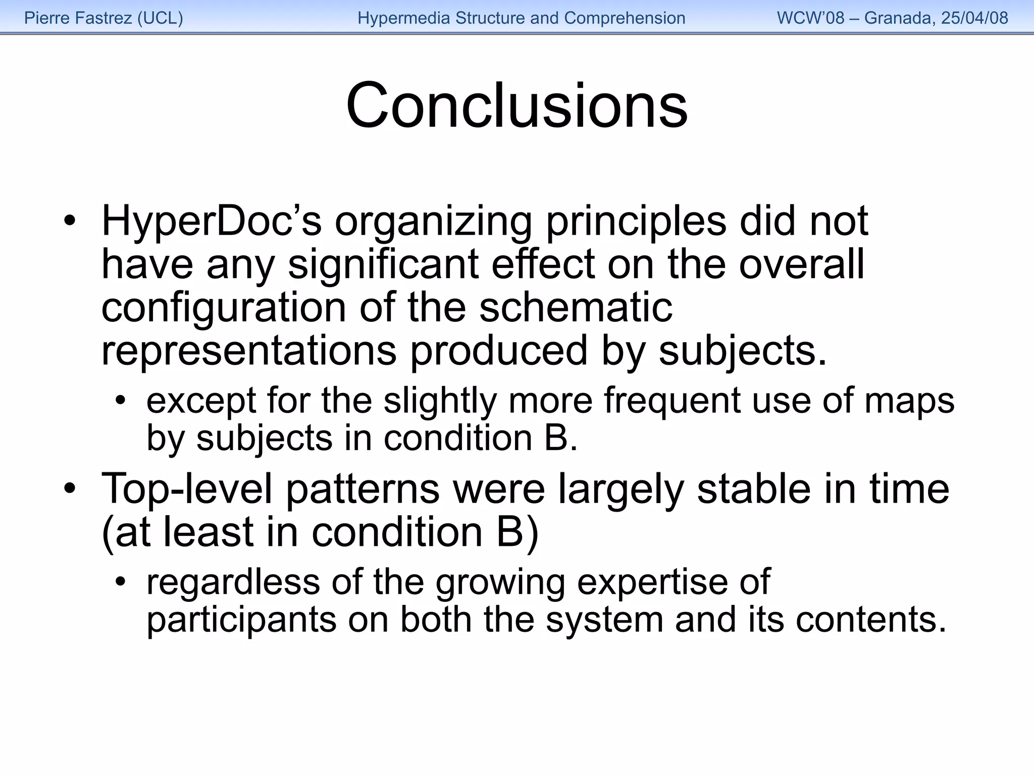 Conclusions HyperDoc’s organizing principles did not have any significant effect on the overall configuration of the schematic representations produced by subjects. except for the slightly more frequent use of maps by subjects in condition B.  Top-level patterns were largely stable in time (at least in condition B) regardless of the growing expertise of participants on both the system and its contents. 