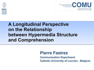 A Longitudinal Perspective  on the Relationship  between Hypermedia Structure  and Comprehension Pierre Fastrez Communication Department Catholic University of Louvain - Belgium 