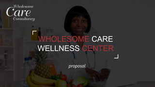 1WHOLESOME CARE CONSULTANCY
WHOLESOME CARE
WELLNESS CENTER
proposal
 