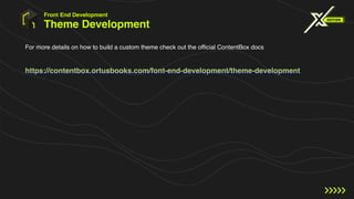 Theme Development
For more details on how to build a custom theme check out the official ContentBox docs
https://contentbox.ortusbooks.com/font-end-development/theme-development
Front End Development
 