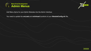 Admin Menus
Add Menu Items for your Admin Modules into the Admin Interface
You need to update the onLoad and onUnload functions of your ModuleConfig.cfc file.
Back End Development
 