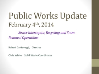 Public Works Update
February 4th, 2014
SewerInterceptor,RecyclingandSnow
RemovalOperations
Robert Cantoreggi, Director
Chris White, Solid Waste Coordinator
 