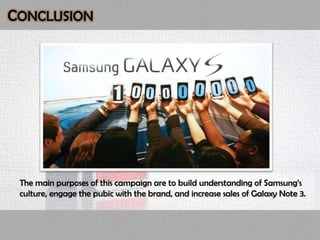 CONCLUSION
The main purposes of this campaign are to build understanding of Samsung’s
culture, engage the pubic with the brand, and increase sales of Galaxy Note 3.
 