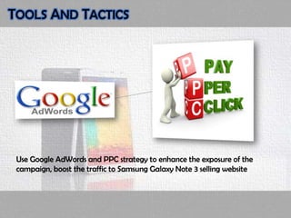 Use Google AdWords and PPC strategy to enhance the exposure of the
campaign, boost the traffic to Samsung Galaxy Note 3 selling website
TOOLS AND TACTICS
 
