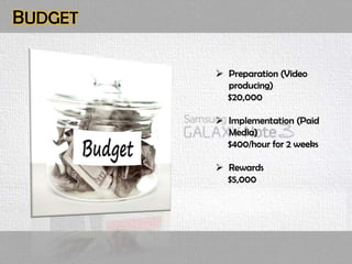 BUDGET
 Preparation (Video
producing)
$20,000
 Implementation (Paid
Media)
$400/hour for 2 weeks
 Rewards
$5,000
 
