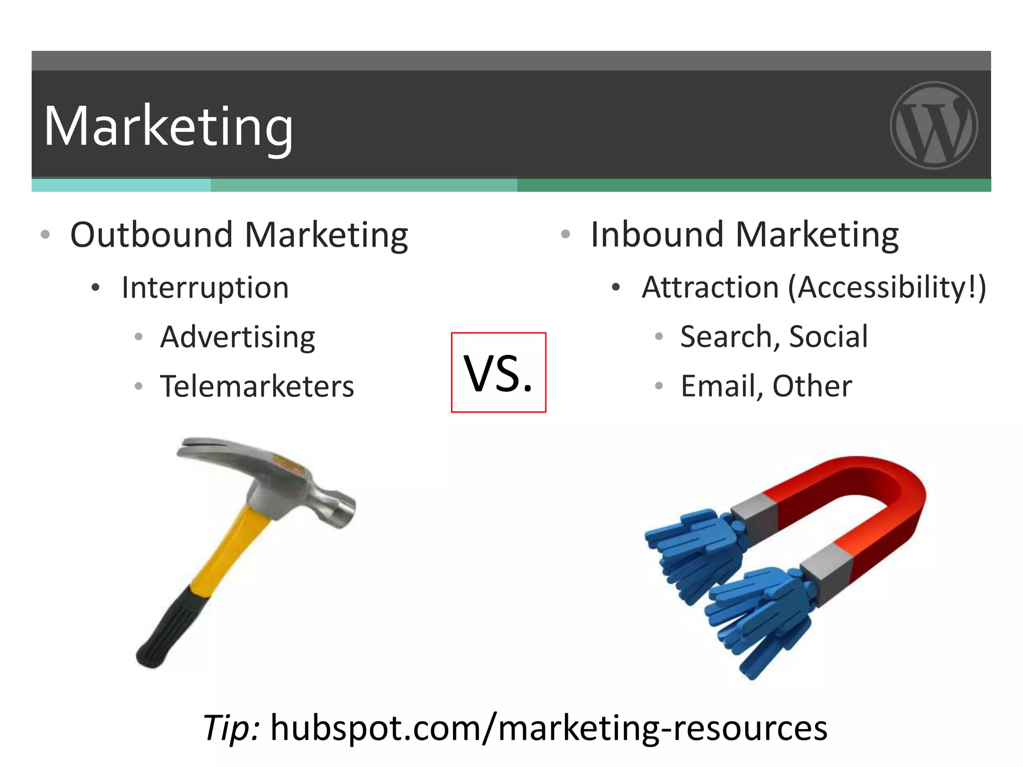 Marketing
• Outbound Marketing          • Inbound Marketing
   • Interruption                 • Attraction (Accessibility!)
      • Advertising                  • Search, Social
      • Telemarketers   VS.          • Email, Other




         Tip: hubspot.com/marketing-resources
 