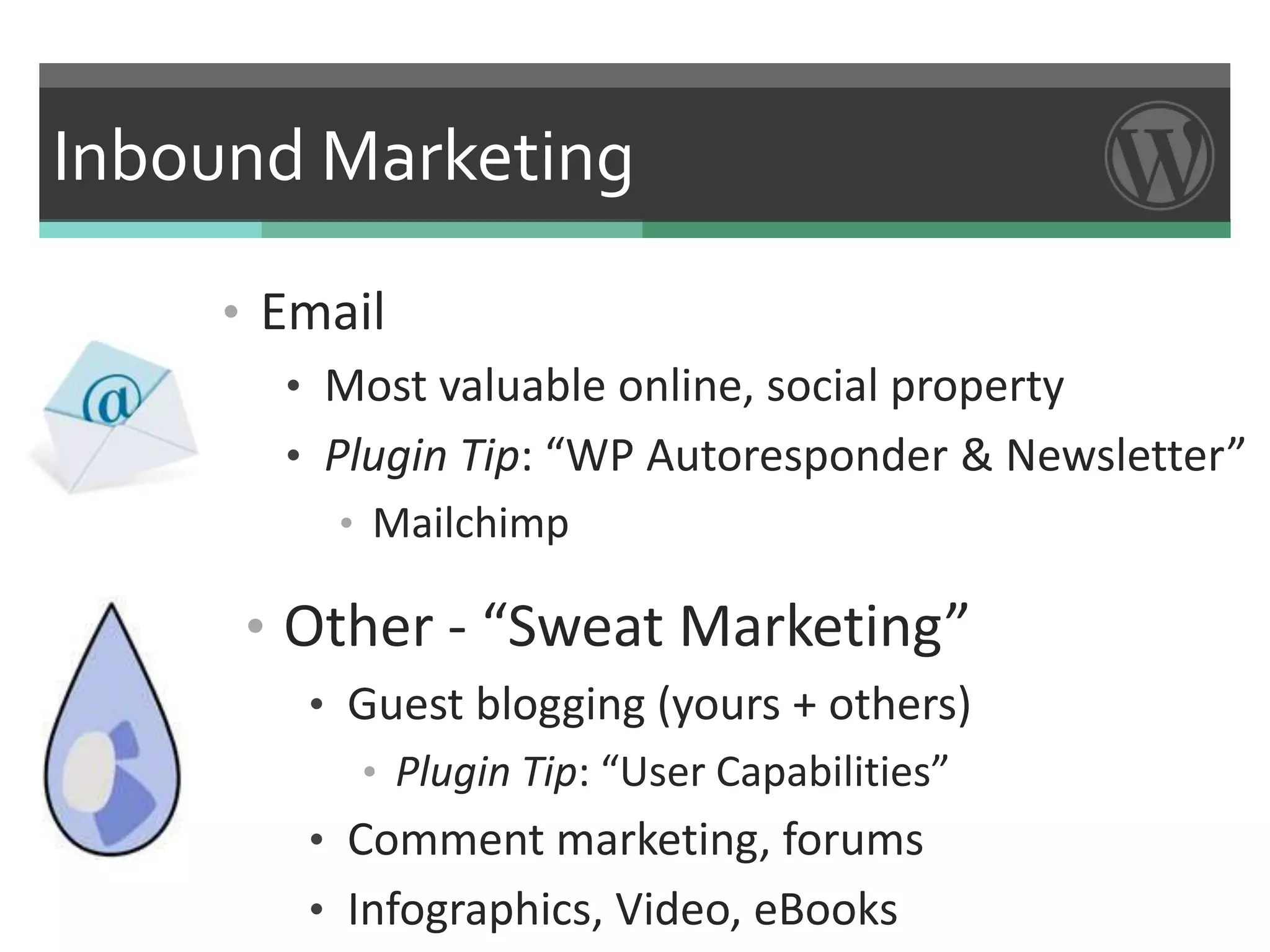 Inbound Marketing

    • Email
       • Most valuable online, social property
       • Plugin Tip: “WP Autoresponder & Newsletter”
         • Mailchimp

     • Other - “Sweat Marketing”
        • Guest blogging (yours + others)
          • Plugin Tip: “User Capabilities”
        • Comment marketing, forums
        • Infographics, Video, eBooks
 