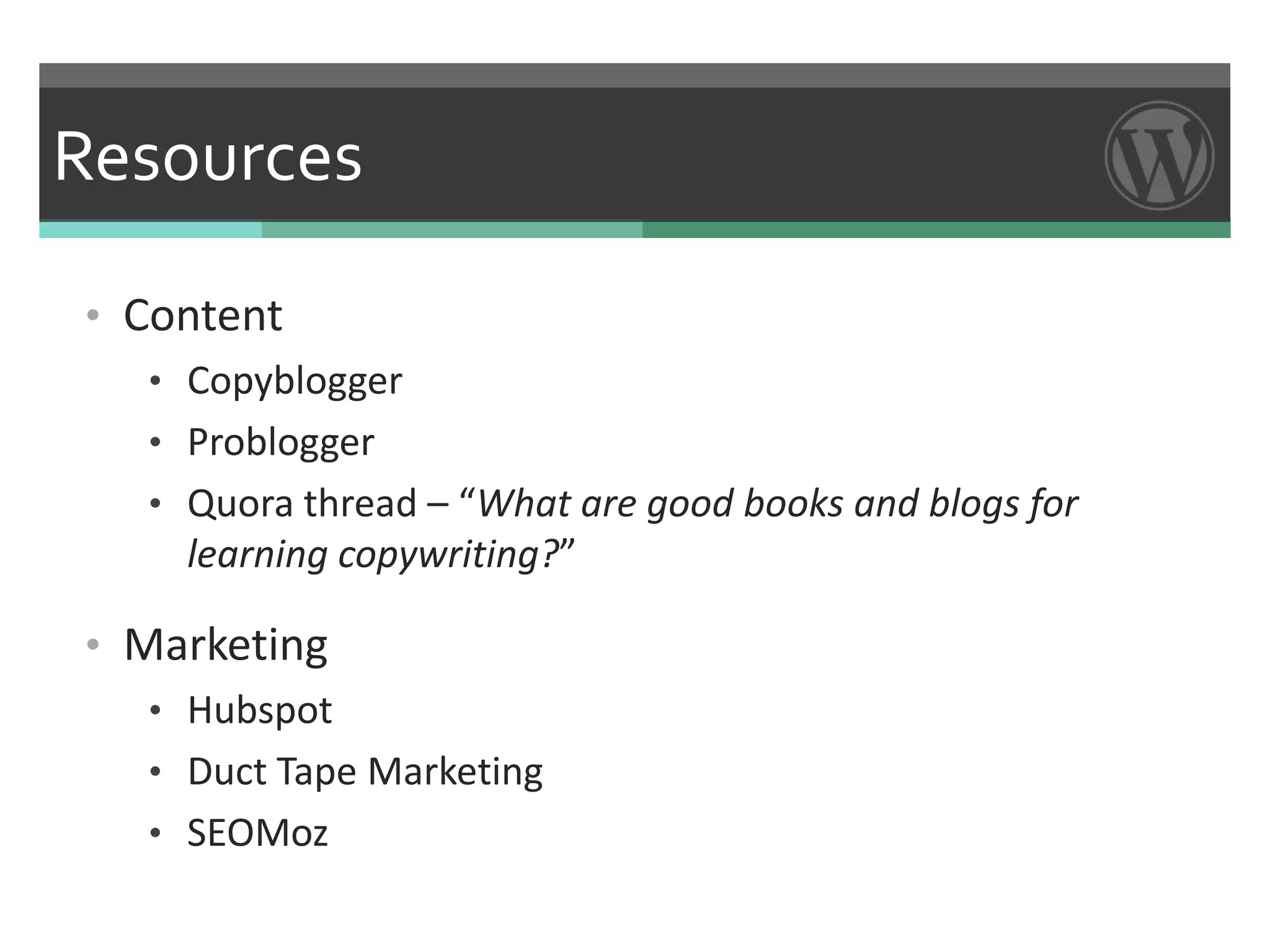 Resources

• Content
   • Copyblogger
   • Problogger
   • Quora thread – “What are good books and blogs for
     learning copywriting?”

• Marketing
   • Hubspot
   • Duct Tape Marketing
   • SEOMoz
 