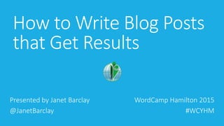 How to Write Blog Posts
that Get Results
Presented by Janet Barclay
@JanetBarclay
WordCamp Hamilton 2015
#WCYHM
 