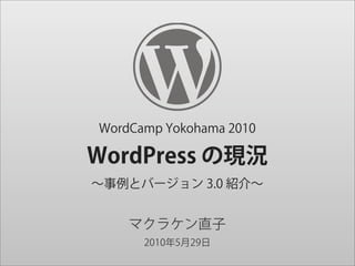 WordCamp Yokohama 2010

WordPress の現況
∼事例とバージョン 3.0 紹介∼


    マクラケン直子
      2010年5月29日
 