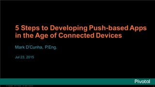 1©   Copyright   2015   Pivotal.   All   rights   reserved. 1©   Copyright   2015   Pivotal.   All   rights   reserved.
5  Steps  to  Developing  Push-­based  Apps  
in  the  Age  of  Connected  Devices
Mark  D’Cunha,  P.Eng.
Jul  23,  2015
 