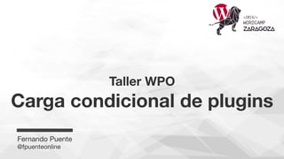 Taller WPO 
Carga condicional de plugins
Fernando Puente
@fpuenteonline
 