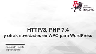  

HTTP/3, PHP 7.4  
y otras novedades en WPO para WordPress
Fernando Puente
@fpuenteonline
 