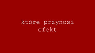 które przynosi
efekt
 