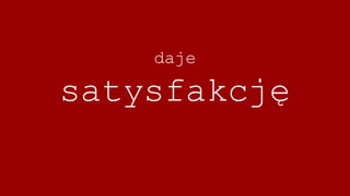 daje
satysfakcję
 