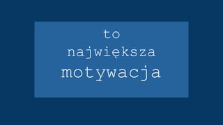 to
największa
motywacja
 