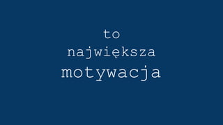 to
największa
motywacja
 