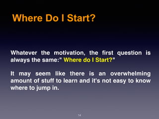 Where Do I Start?
Whatever the motivation, the ﬁrst question is
always the same:" Where do I Start?"
It may seem like there is an overwhelming
amount of stuff to learn and it's not easy to know
where to jump in.
14
 