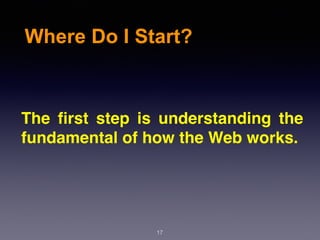 Where Do I Start?
The ﬁrst step is understanding the
fundamental of how the Web works.
17
 