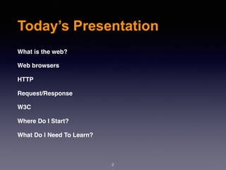 2
Today’s Presentation
What is the web?
Web browsers
HTTP
Request/Response
W3C
Where Do I Start?
What Do I Need To Learn?
 