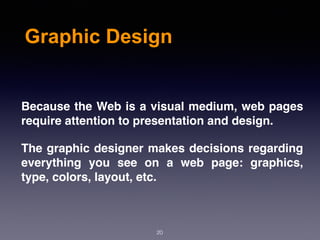 Graphic Design
Because the Web is a visual medium, web pages
require attention to presentation and design.
The graphic designer makes decisions regarding
everything you see on a web page: graphics,
type, colors, layout, etc.
20
 