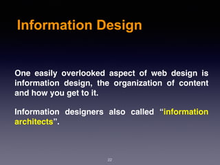 Information Design
One easily overlooked aspect of web design is
information design, the organization of content
and how you get to it.
Information designers also called “information
architects”.
22
 