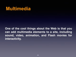 Multimedia
One of the cool things about the Web is that you
can add multimedia elements to a site, including
sound, video, animation, and Flash movies for
interactivity.
26
 