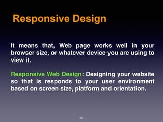 Responsive Design
36
It means that, Web page works well in your
browser size, or whatever device you are using to
view it.
Responsive Web Design: Designing your website
so that is responds to your user environment
based on screen size, platform and orientation.
 