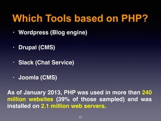 Which Tools based on PHP?
43
• Wordpress (Blog engine)
• Drupal (CMS)
• Slack (Chat Service)
• Joomla (CMS)
As of January 2013, PHP was used in more than 240
million  websites  (39% of those sampled) and was
installed on 2.1 million web servers.
 