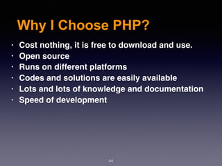 Why I Choose PHP?
44
• Cost nothing, it is free to download and use.
• Open source
• Runs on different platforms
• Codes and solutions are easily available
• Lots and lots of knowledge and documentation
• Speed of development
 